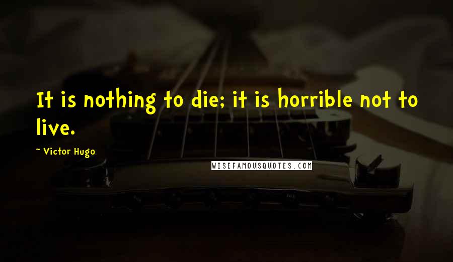 Victor Hugo Quotes: It is nothing to die; it is horrible not to live.