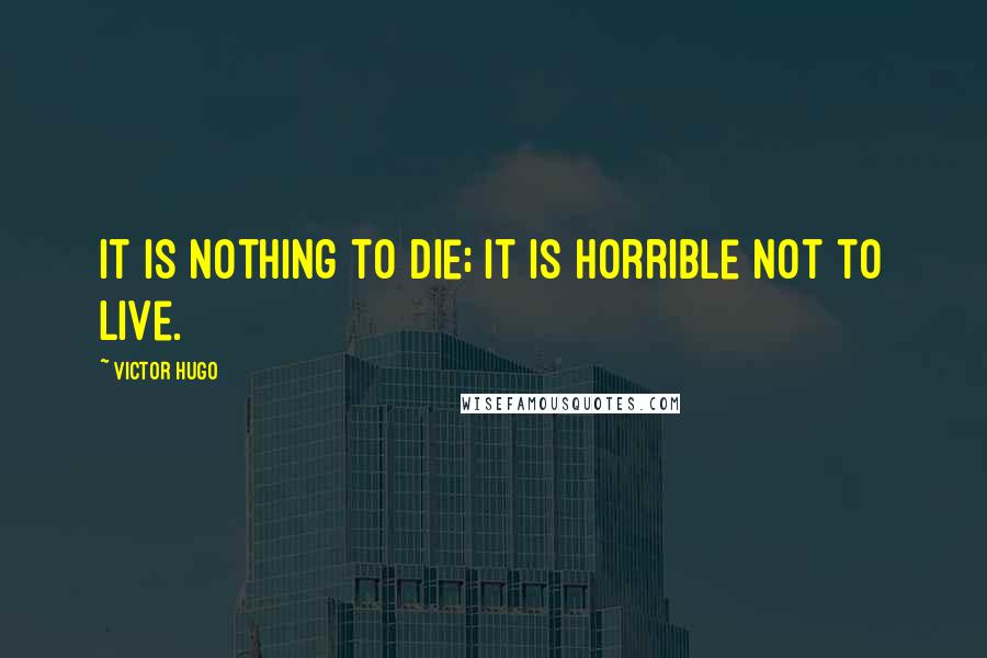 Victor Hugo Quotes: It is nothing to die; it is horrible not to live.