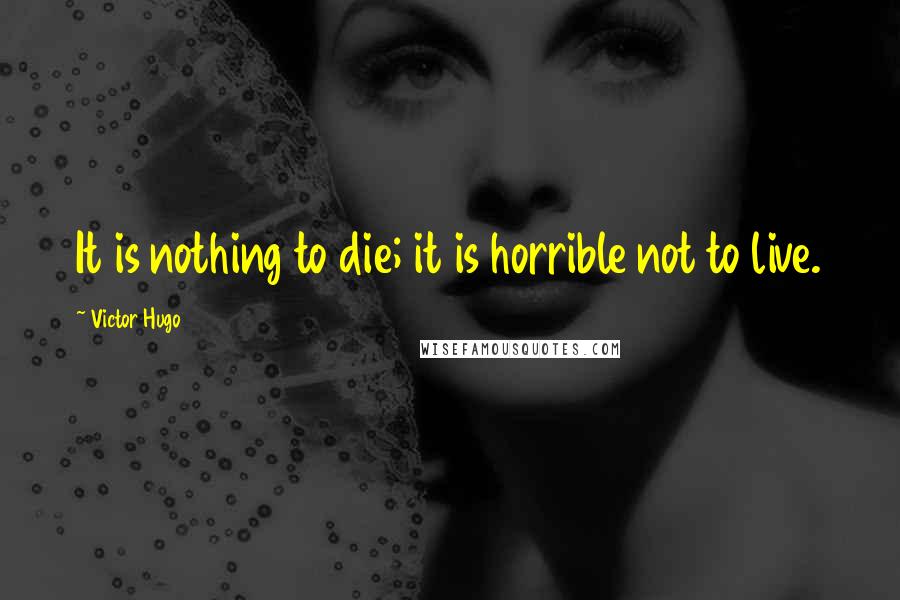 Victor Hugo Quotes: It is nothing to die; it is horrible not to live.