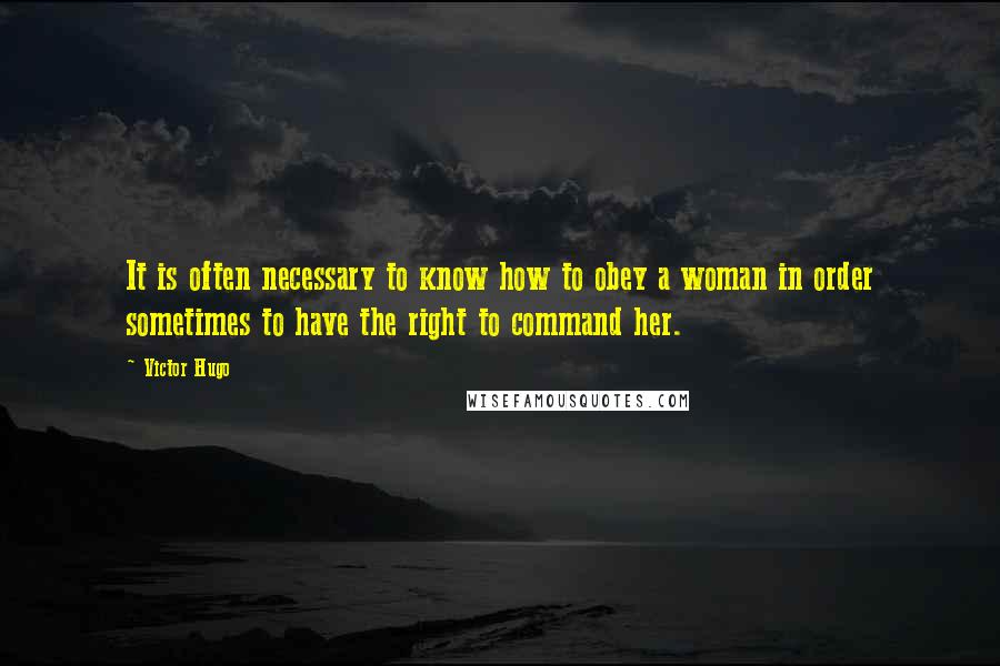 Victor Hugo Quotes: It is often necessary to know how to obey a woman in order sometimes to have the right to command her.