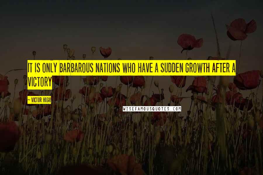 Victor Hugo Quotes: It is only barbarous nations who have a sudden growth after a victory