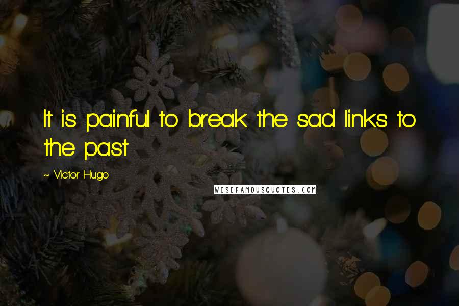 Victor Hugo Quotes: It is painful to break the sad links to the past