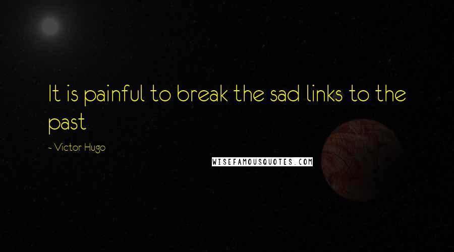 Victor Hugo Quotes: It is painful to break the sad links to the past