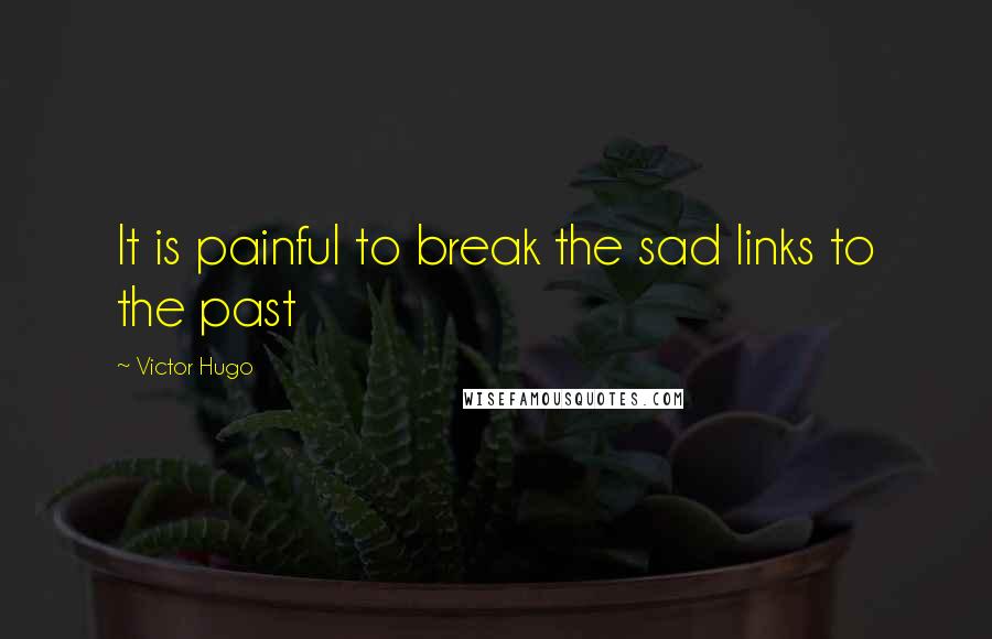 Victor Hugo Quotes: It is painful to break the sad links to the past