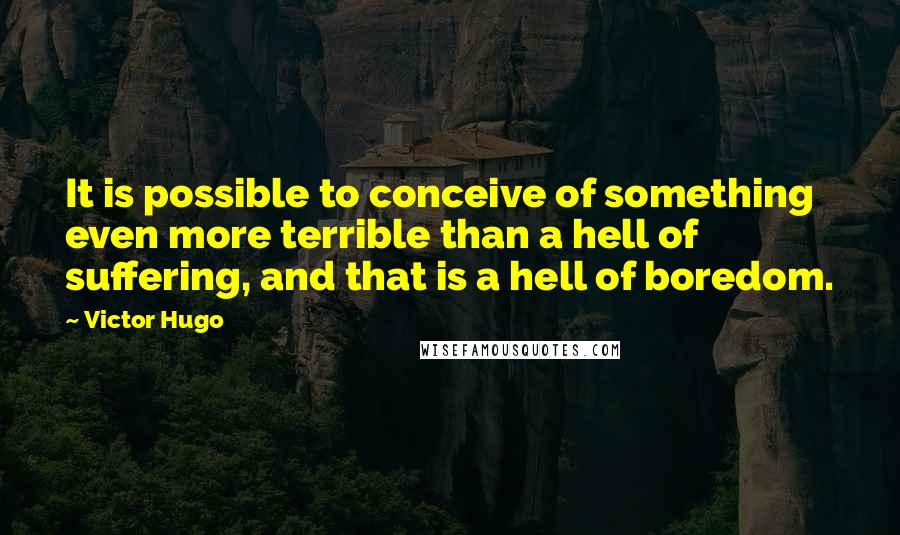 Victor Hugo Quotes: It is possible to conceive of something even more terrible than a hell of suffering, and that is a hell of boredom.