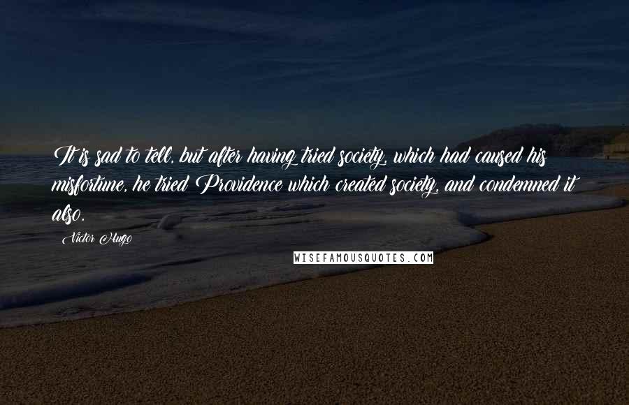 Victor Hugo Quotes: It is sad to tell, but after having tried society, which had caused his misfortune, he tried Providence which created society, and condemned it also.