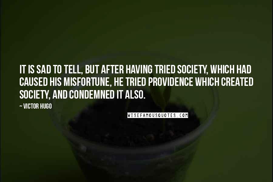 Victor Hugo Quotes: It is sad to tell, but after having tried society, which had caused his misfortune, he tried Providence which created society, and condemned it also.