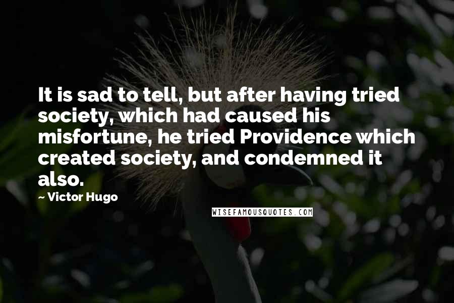 Victor Hugo Quotes: It is sad to tell, but after having tried society, which had caused his misfortune, he tried Providence which created society, and condemned it also.