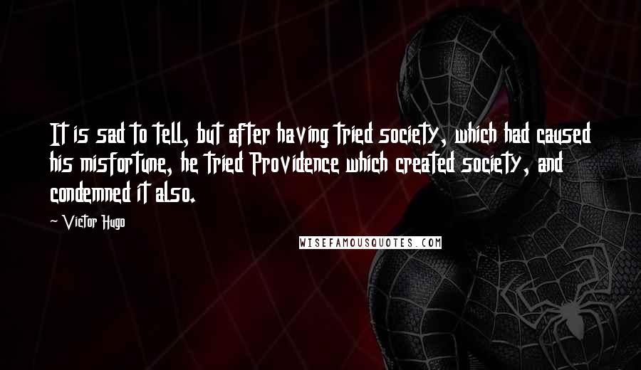 Victor Hugo Quotes: It is sad to tell, but after having tried society, which had caused his misfortune, he tried Providence which created society, and condemned it also.