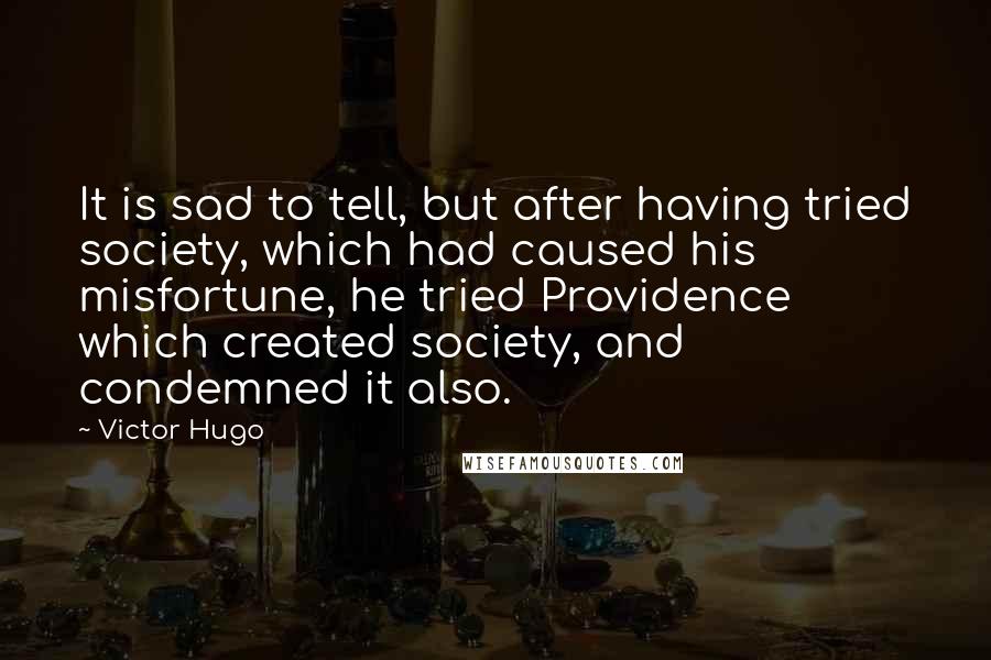 Victor Hugo Quotes: It is sad to tell, but after having tried society, which had caused his misfortune, he tried Providence which created society, and condemned it also.