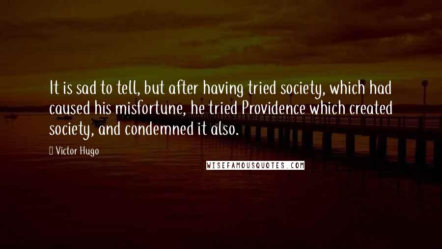 Victor Hugo Quotes: It is sad to tell, but after having tried society, which had caused his misfortune, he tried Providence which created society, and condemned it also.