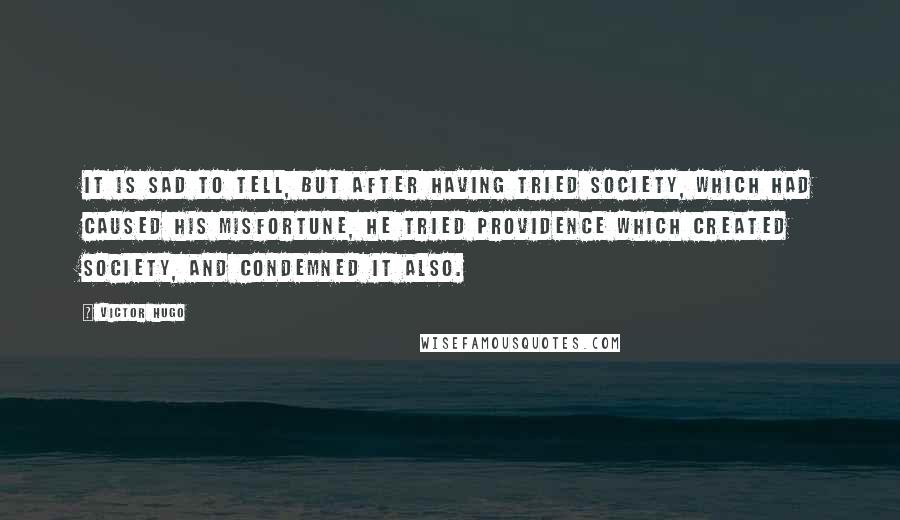 Victor Hugo Quotes: It is sad to tell, but after having tried society, which had caused his misfortune, he tried Providence which created society, and condemned it also.