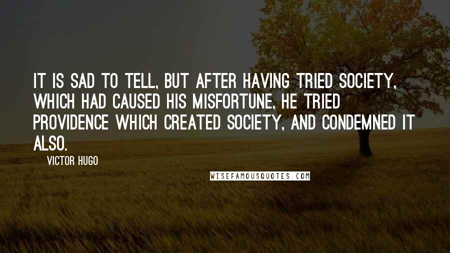 Victor Hugo Quotes: It is sad to tell, but after having tried society, which had caused his misfortune, he tried Providence which created society, and condemned it also.