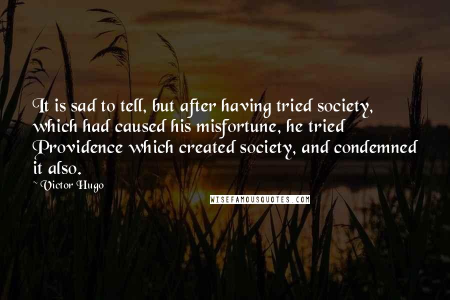 Victor Hugo Quotes: It is sad to tell, but after having tried society, which had caused his misfortune, he tried Providence which created society, and condemned it also.