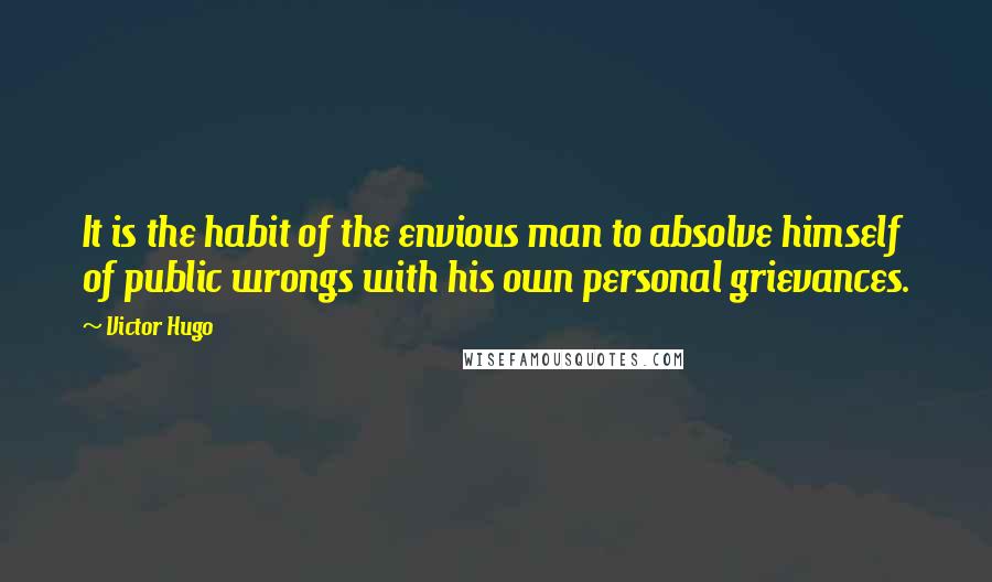 Victor Hugo Quotes: It is the habit of the envious man to absolve himself of public wrongs with his own personal grievances.