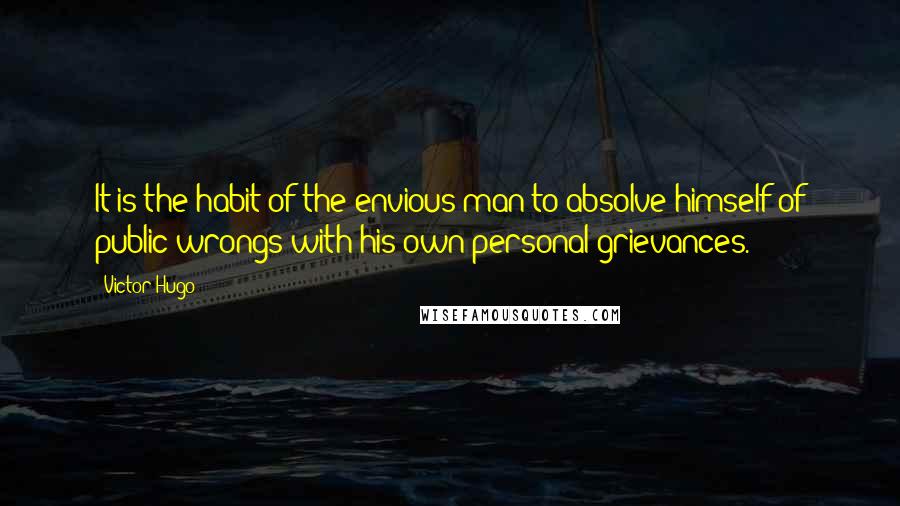 Victor Hugo Quotes: It is the habit of the envious man to absolve himself of public wrongs with his own personal grievances.