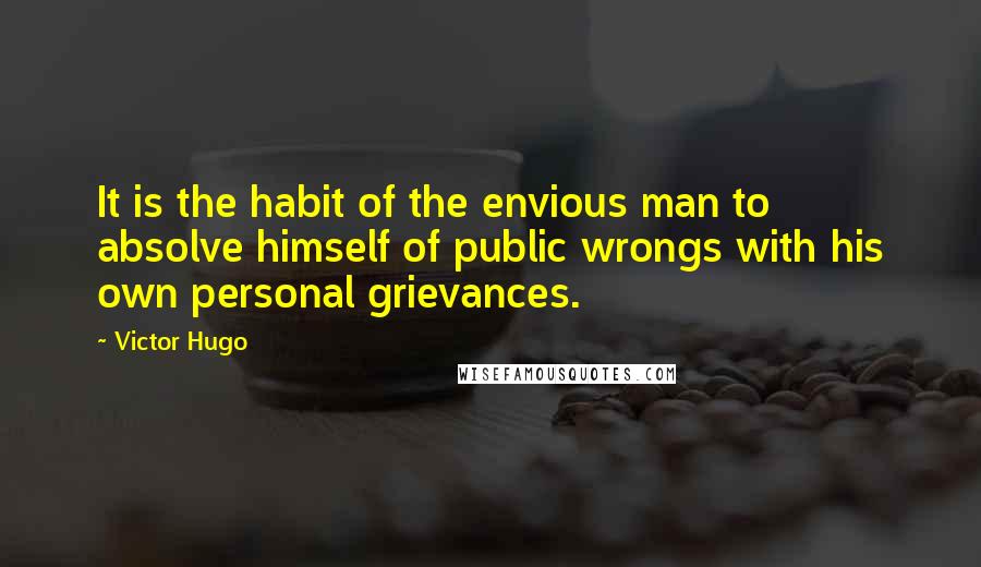 Victor Hugo Quotes: It is the habit of the envious man to absolve himself of public wrongs with his own personal grievances.