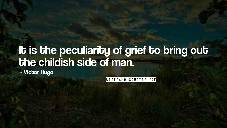 Victor Hugo Quotes: It is the peculiarity of grief to bring out the childish side of man.