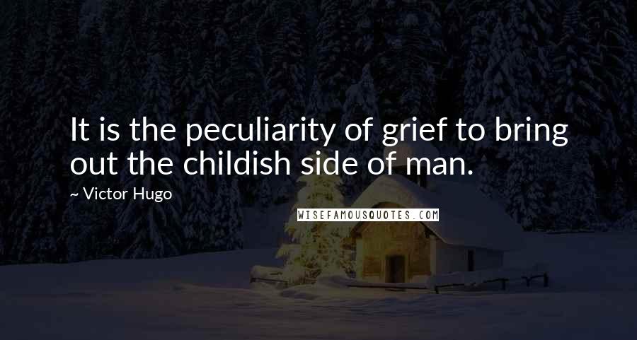 Victor Hugo Quotes: It is the peculiarity of grief to bring out the childish side of man.