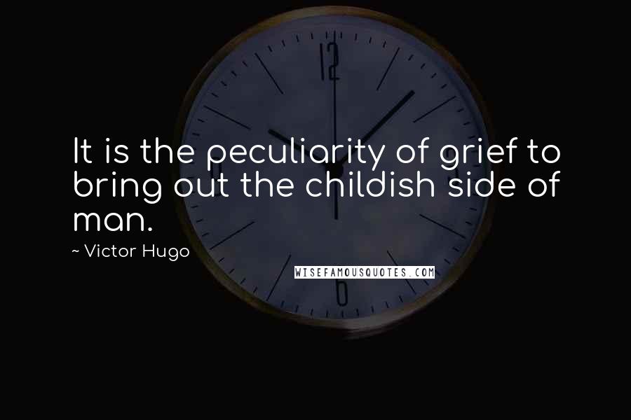Victor Hugo Quotes: It is the peculiarity of grief to bring out the childish side of man.