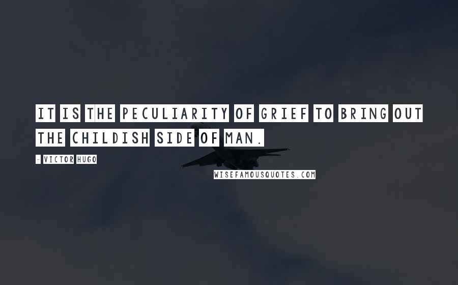 Victor Hugo Quotes: It is the peculiarity of grief to bring out the childish side of man.