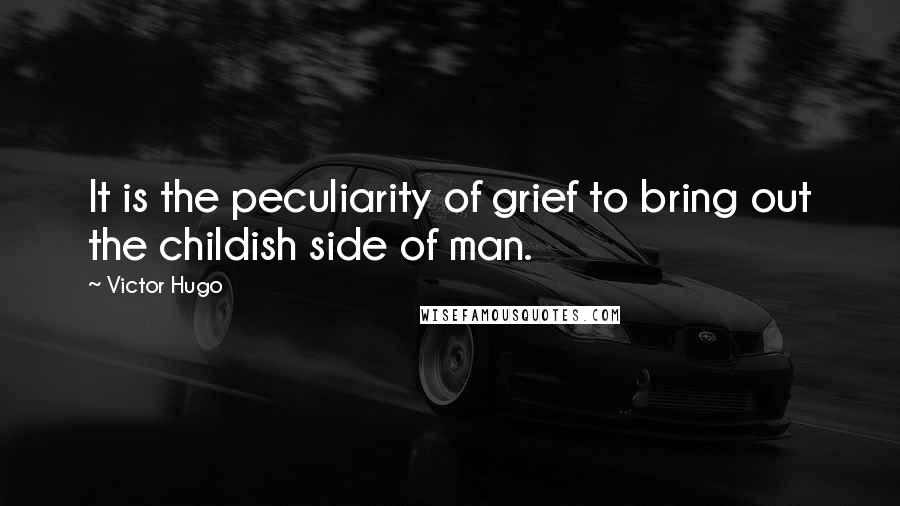 Victor Hugo Quotes: It is the peculiarity of grief to bring out the childish side of man.