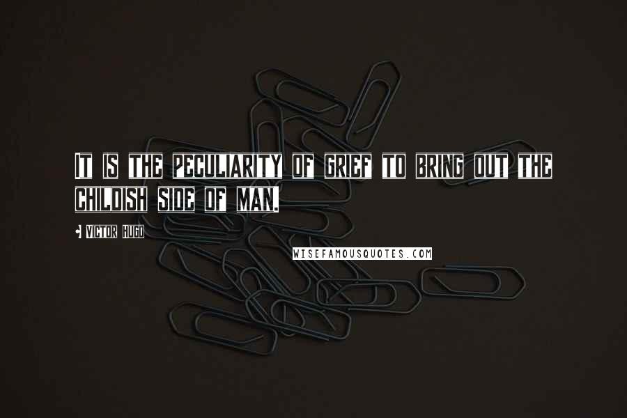 Victor Hugo Quotes: It is the peculiarity of grief to bring out the childish side of man.