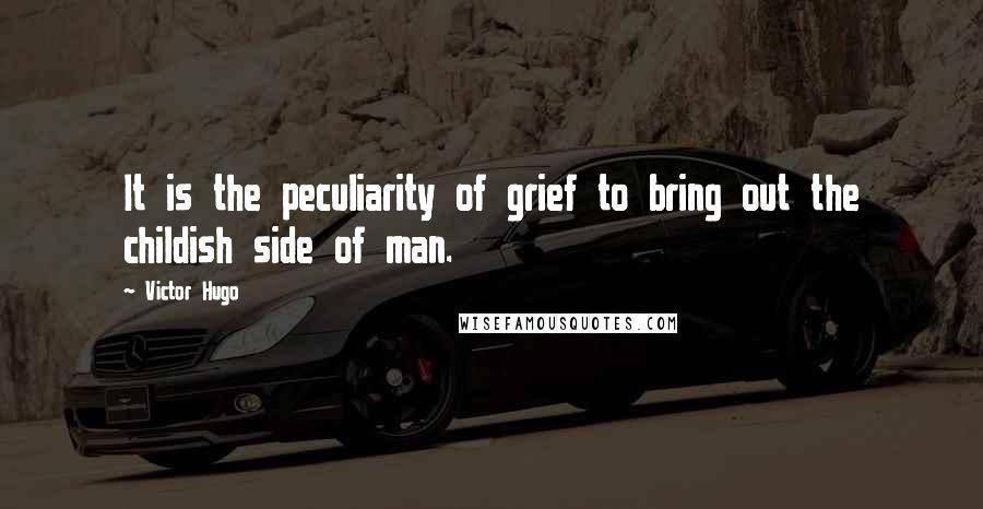 Victor Hugo Quotes: It is the peculiarity of grief to bring out the childish side of man.