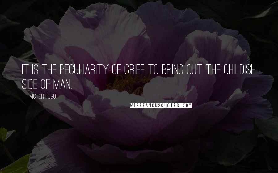 Victor Hugo Quotes: It is the peculiarity of grief to bring out the childish side of man.