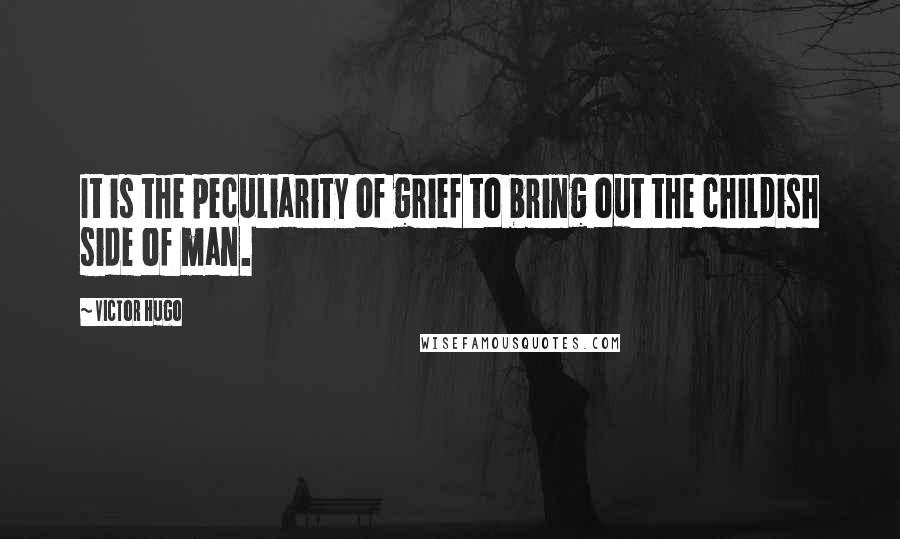 Victor Hugo Quotes: It is the peculiarity of grief to bring out the childish side of man.