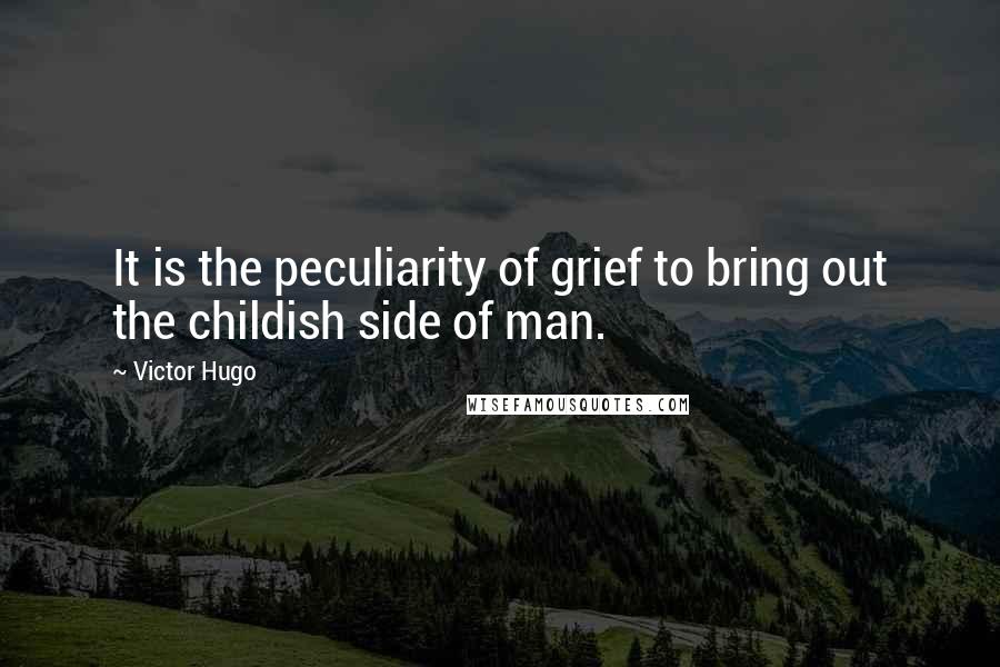 Victor Hugo Quotes: It is the peculiarity of grief to bring out the childish side of man.