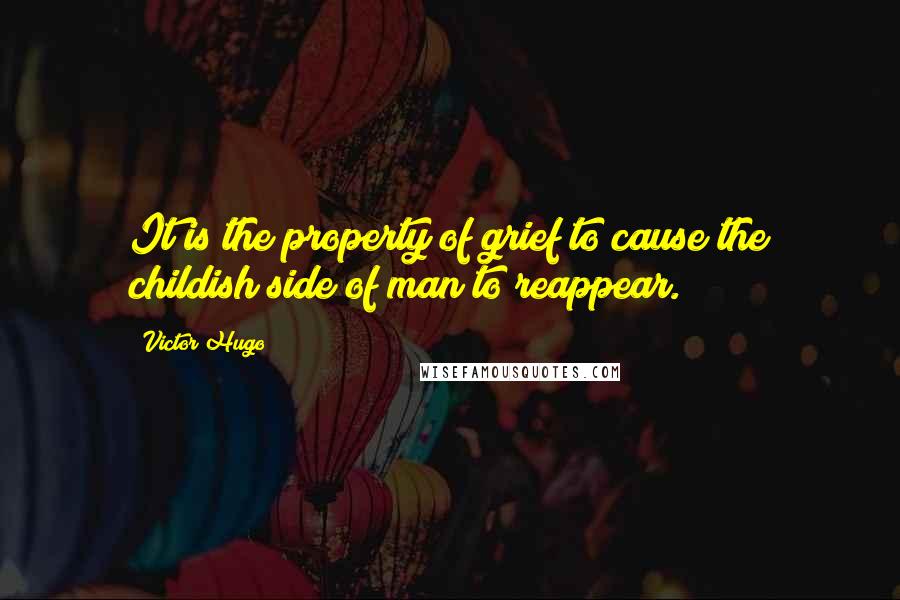 Victor Hugo Quotes: It is the property of grief to cause the childish side of man to reappear.