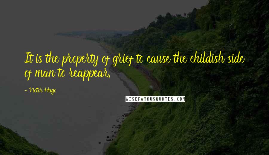 Victor Hugo Quotes: It is the property of grief to cause the childish side of man to reappear.