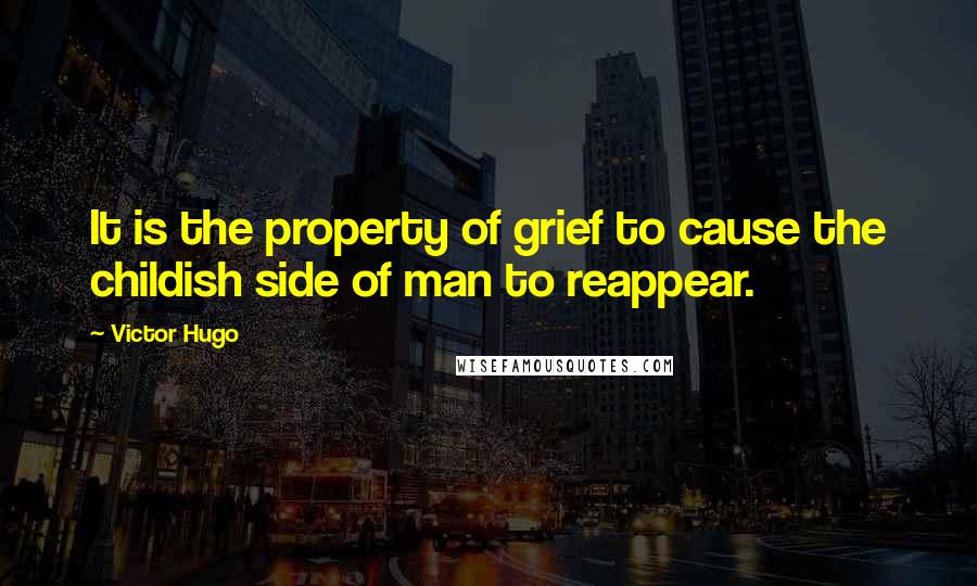 Victor Hugo Quotes: It is the property of grief to cause the childish side of man to reappear.