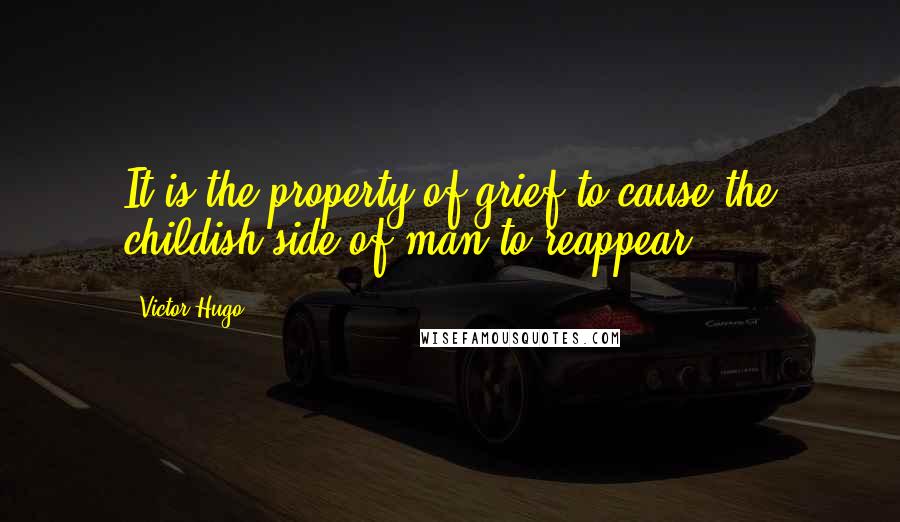 Victor Hugo Quotes: It is the property of grief to cause the childish side of man to reappear.