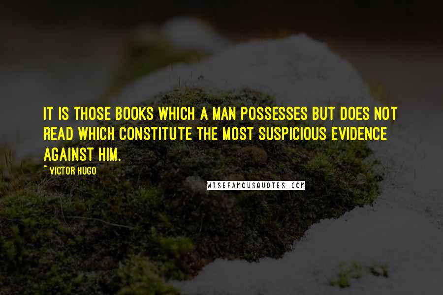 Victor Hugo Quotes: It is those books which a man possesses but does not read which constitute the most suspicious evidence against him.