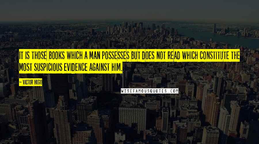 Victor Hugo Quotes: It is those books which a man possesses but does not read which constitute the most suspicious evidence against him.