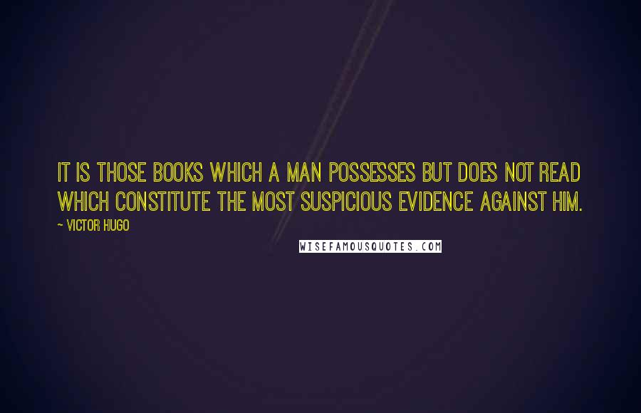 Victor Hugo Quotes: It is those books which a man possesses but does not read which constitute the most suspicious evidence against him.