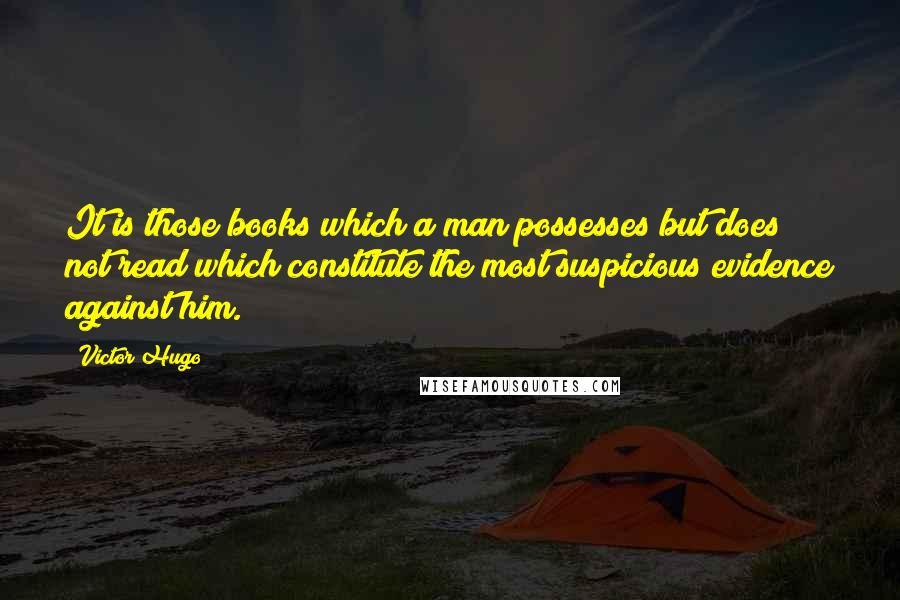 Victor Hugo Quotes: It is those books which a man possesses but does not read which constitute the most suspicious evidence against him.