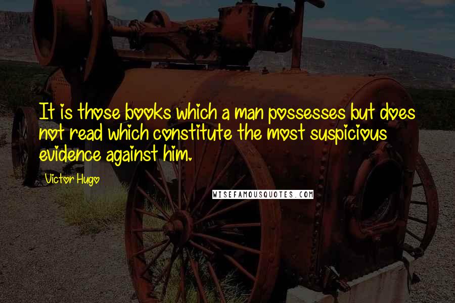 Victor Hugo Quotes: It is those books which a man possesses but does not read which constitute the most suspicious evidence against him.