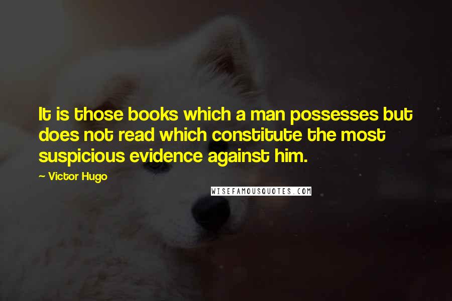 Victor Hugo Quotes: It is those books which a man possesses but does not read which constitute the most suspicious evidence against him.