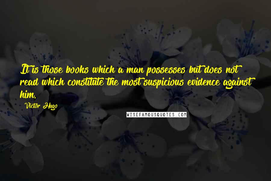 Victor Hugo Quotes: It is those books which a man possesses but does not read which constitute the most suspicious evidence against him.