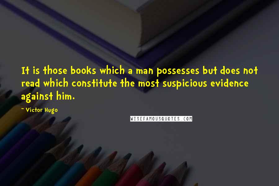 Victor Hugo Quotes: It is those books which a man possesses but does not read which constitute the most suspicious evidence against him.