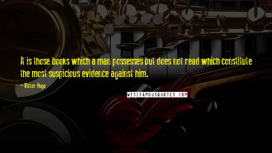 Victor Hugo Quotes: It is those books which a man possesses but does not read which constitute the most suspicious evidence against him.