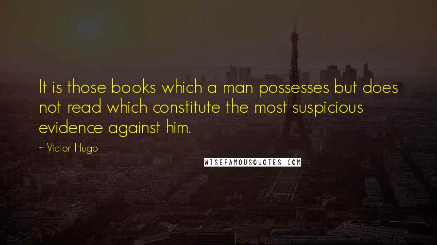 Victor Hugo Quotes: It is those books which a man possesses but does not read which constitute the most suspicious evidence against him.