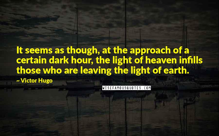 Victor Hugo Quotes: It seems as though, at the approach of a certain dark hour, the light of heaven infills those who are leaving the light of earth.