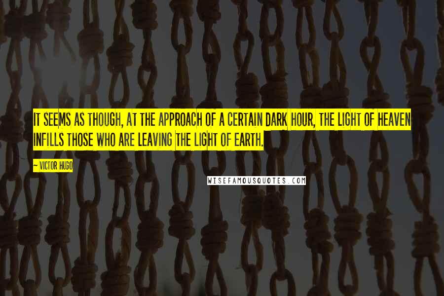 Victor Hugo Quotes: It seems as though, at the approach of a certain dark hour, the light of heaven infills those who are leaving the light of earth.