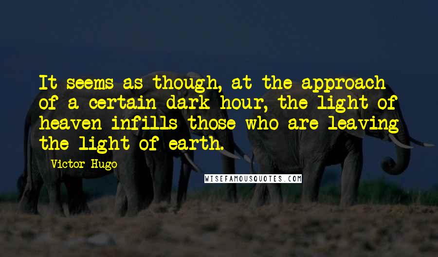 Victor Hugo Quotes: It seems as though, at the approach of a certain dark hour, the light of heaven infills those who are leaving the light of earth.