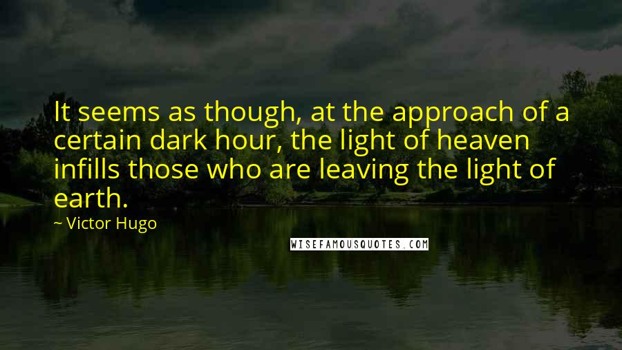 Victor Hugo Quotes: It seems as though, at the approach of a certain dark hour, the light of heaven infills those who are leaving the light of earth.