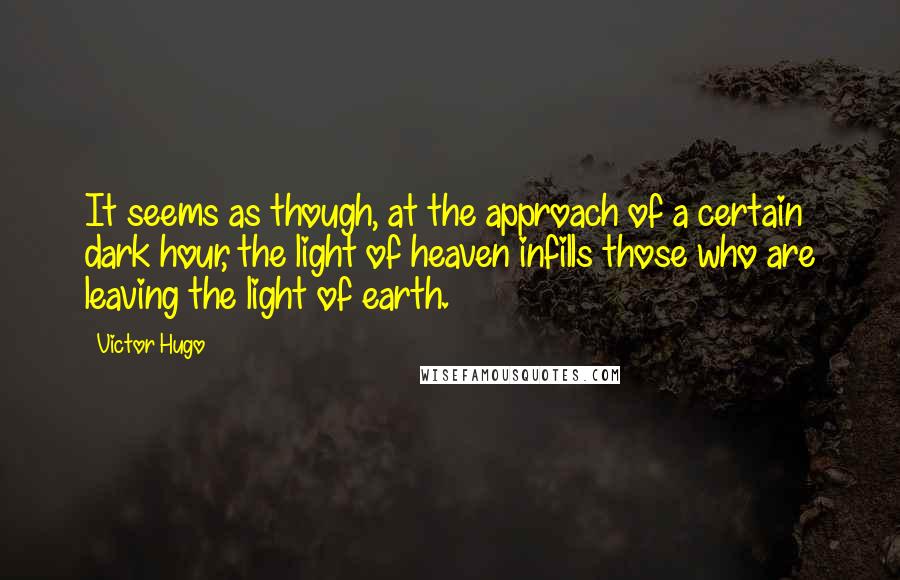 Victor Hugo Quotes: It seems as though, at the approach of a certain dark hour, the light of heaven infills those who are leaving the light of earth.